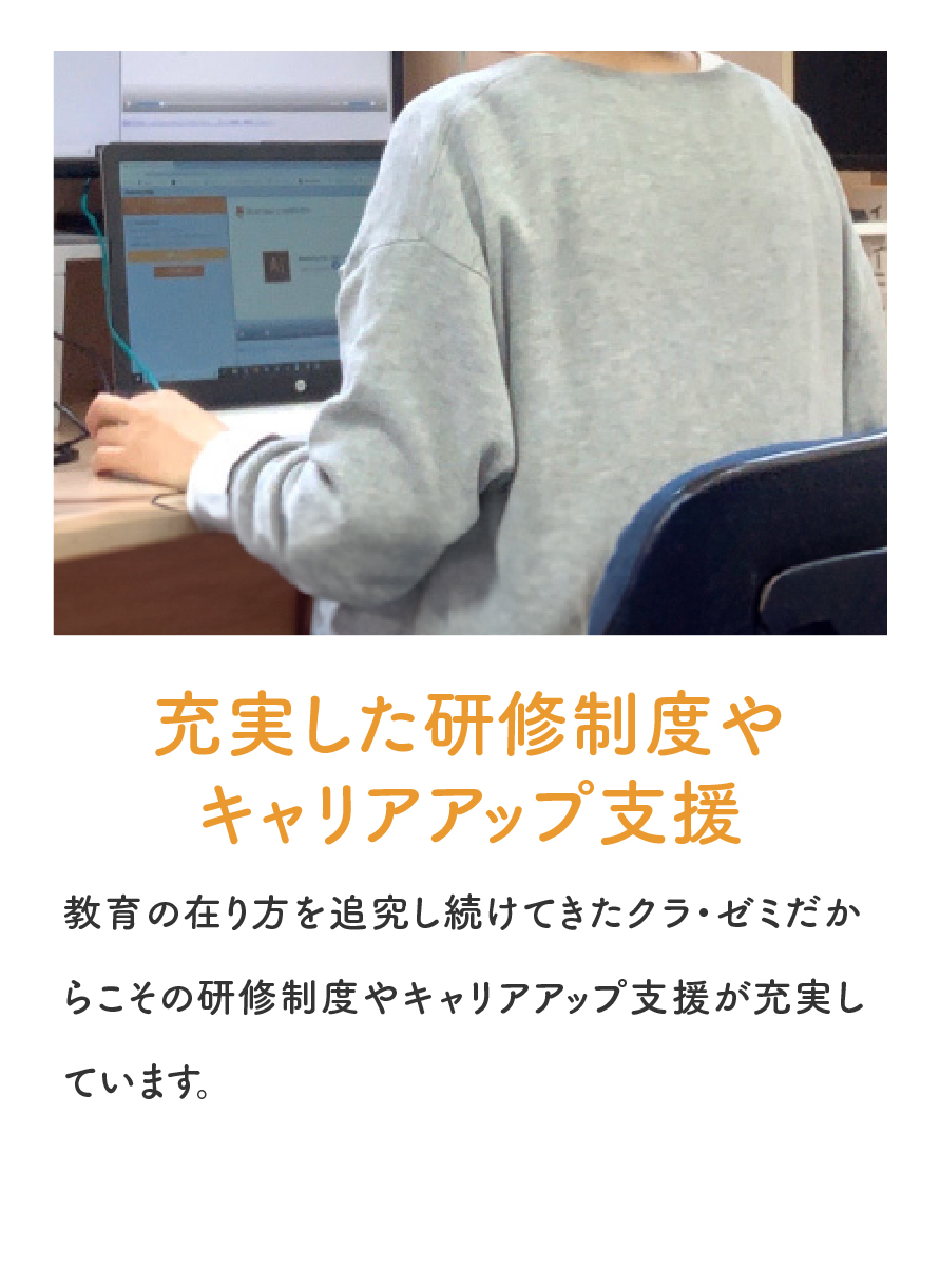 「充実した研修制度やキャリアアップ支援」教育の在り方を追究し続けてきたクラゼミだからこその研修制度やキャリアアップ支援が充実しています。