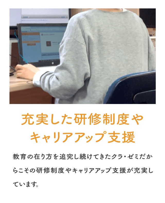 「充実した研修制度やキャリアアップ支援」教育の在り方を追究し続けてきたクラゼミだからこその研修制度やキャリアアップ支援が充実しています。