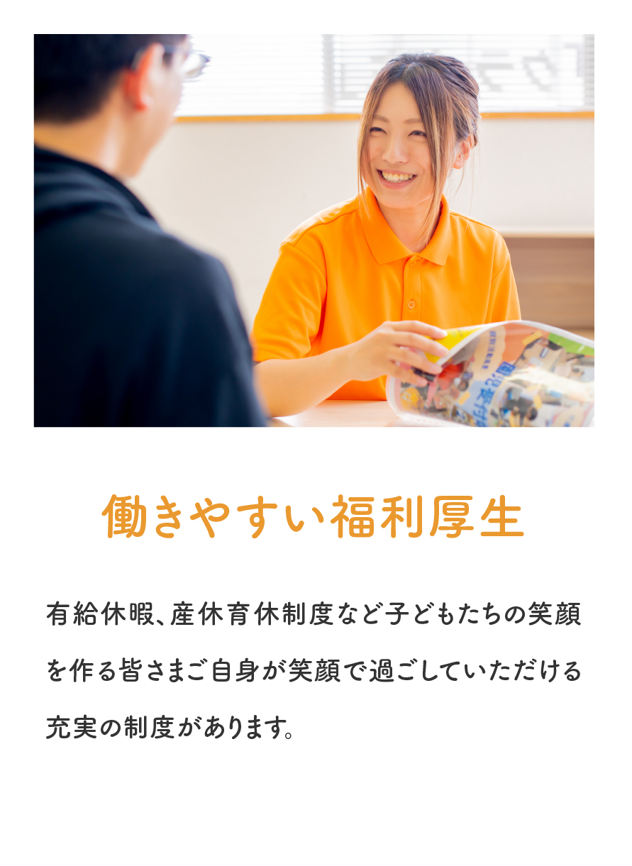 「働きやすい福利厚生」有給休暇、産休育休制度など子どもたちの笑顔を作る皆さまご自身が笑顔で過ごしていただける充実の制度があります。