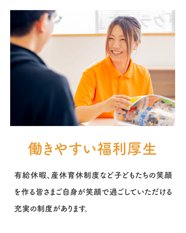 「働きやすい福利厚生」有給休暇、産休育休制度など子どもたちの笑顔を作る皆さまご自身が笑顔で過ごしていただける充実の制度があります。